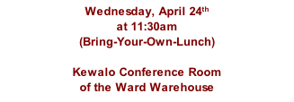 Wednesday, April 24th at 11:30am  (Bring-Your-Own-Lunch)  Kewalo Conference Room of the Ward Warehouse
