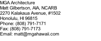MGA Architecture Matt Gilbertson, AIA, NCARB 2270 Kalakaua Avenue, #1502 Honolulu, HI 96815 Phone: (808) 791-7171 Fax: (808) 791-7173 Email: matt@mgahawaii.com